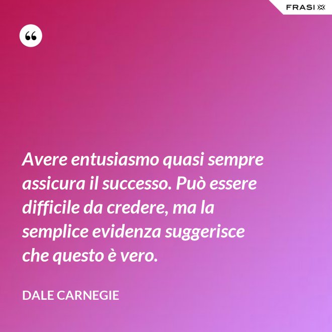 Avere entusiasmo quasi sempre assicura il successo. Può essere difficile da credere, ma la semplice evidenza suggerisce che questo è vero. - Dale Carnegie