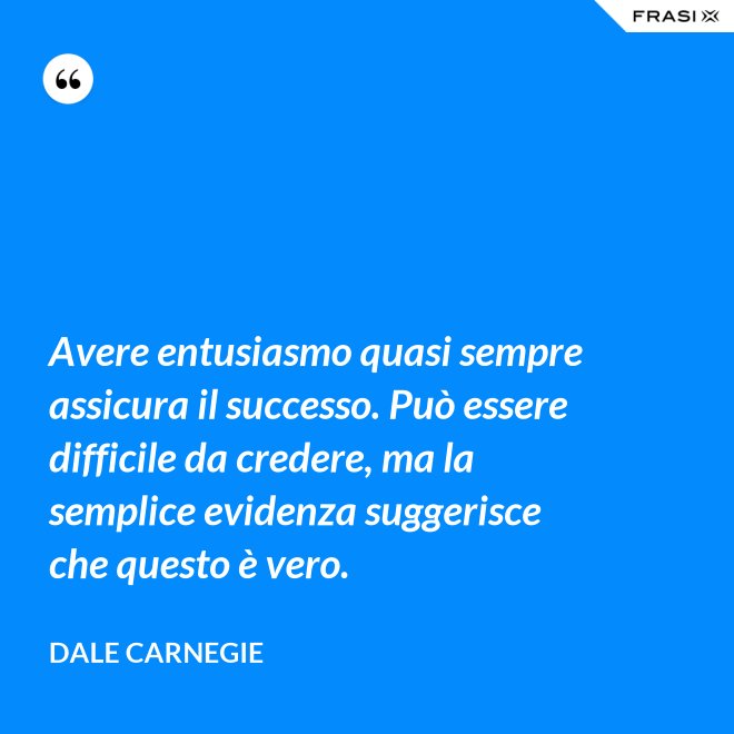 Avere entusiasmo quasi sempre assicura il successo. Può essere difficile da credere, ma la semplice evidenza suggerisce che questo è vero. - Dale Carnegie