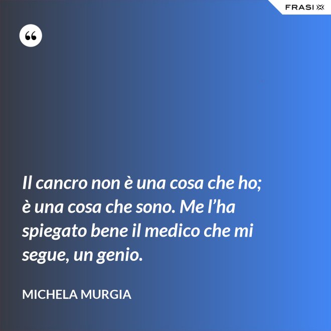 Il cancro non è una cosa che ho; è una cosa che sono. Me l’ha spiegato bene il medico che mi segue, un genio. - Michela Murgia