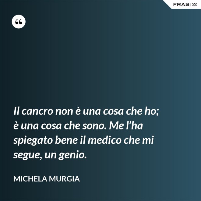 Il cancro non è una cosa che ho; è una cosa che sono. Me l’ha spiegato bene il medico che mi segue, un genio. - Michela Murgia