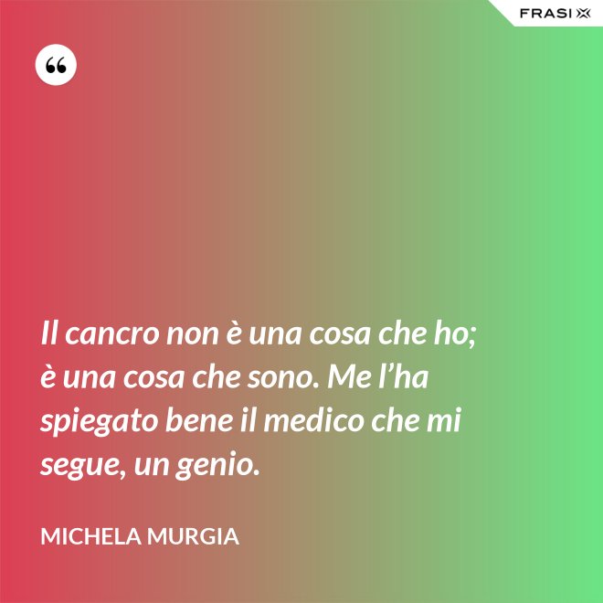 Il cancro non è una cosa che ho; è una cosa che sono. Me l’ha spiegato bene il medico che mi segue, un genio. - Michela Murgia