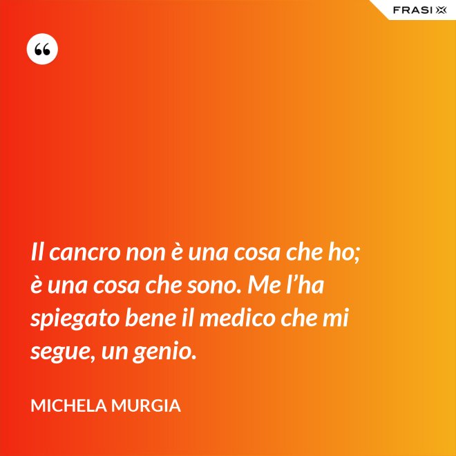Il cancro non è una cosa che ho; è una cosa che sono. Me l’ha spiegato bene il medico che mi segue, un genio. - Michela Murgia