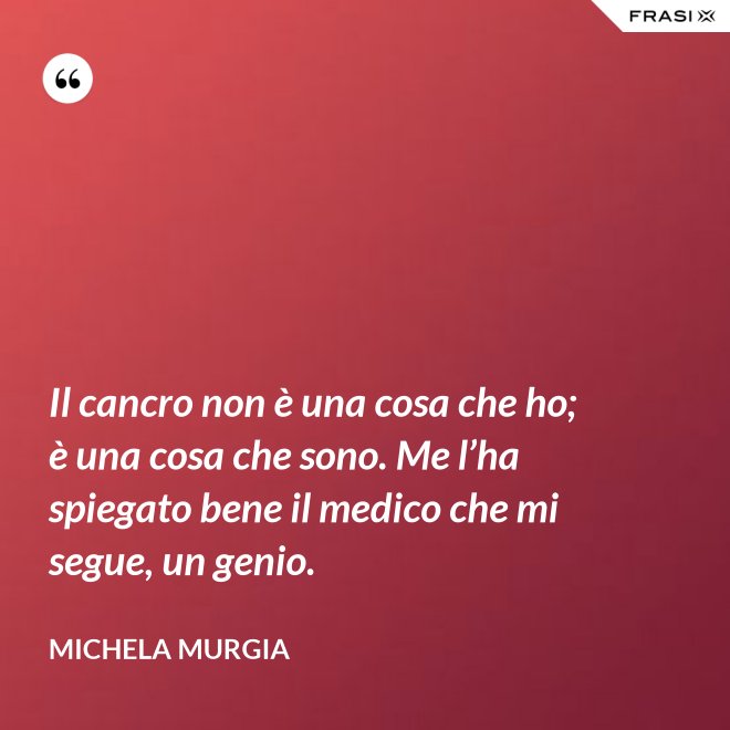 Il cancro non è una cosa che ho; è una cosa che sono. Me l’ha spiegato bene il medico che mi segue, un genio. - Michela Murgia