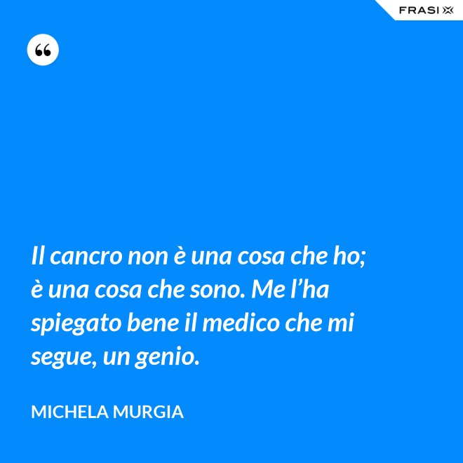 Il cancro non è una cosa che ho; è una cosa che sono. Me l’ha spiegato bene il medico che mi segue, un genio. - Michela Murgia