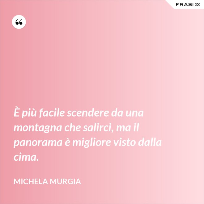 È più facile scendere da una montagna che salirci, ma il panorama è migliore visto dalla cima. - Michela Murgia