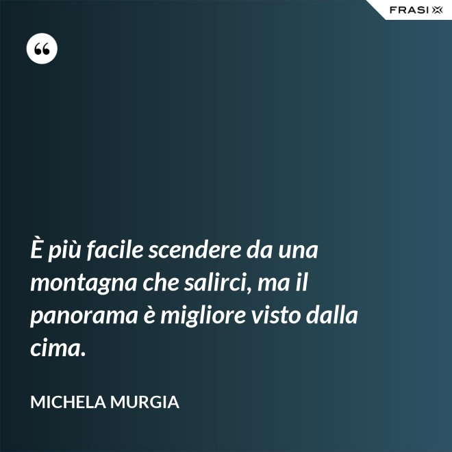 È più facile scendere da una montagna che salirci, ma il panorama è migliore visto dalla cima. - Michela Murgia