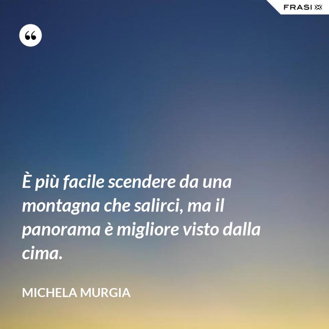 È più facile scendere da una montagna che salirci, ma il panorama è migliore visto dalla cima. - Michela Murgia