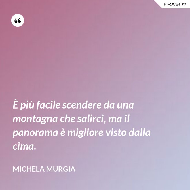 È più facile scendere da una montagna che salirci, ma il panorama è migliore visto dalla cima. - Michela Murgia