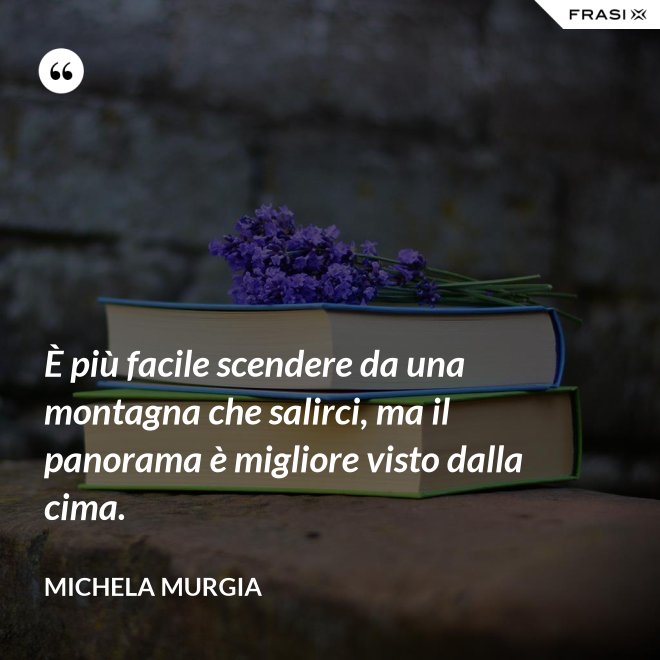 È più facile scendere da una montagna che salirci, ma il panorama è migliore visto dalla cima. - Michela Murgia