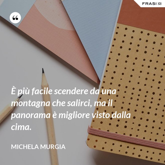 È più facile scendere da una montagna che salirci, ma il panorama è migliore visto dalla cima. - Michela Murgia