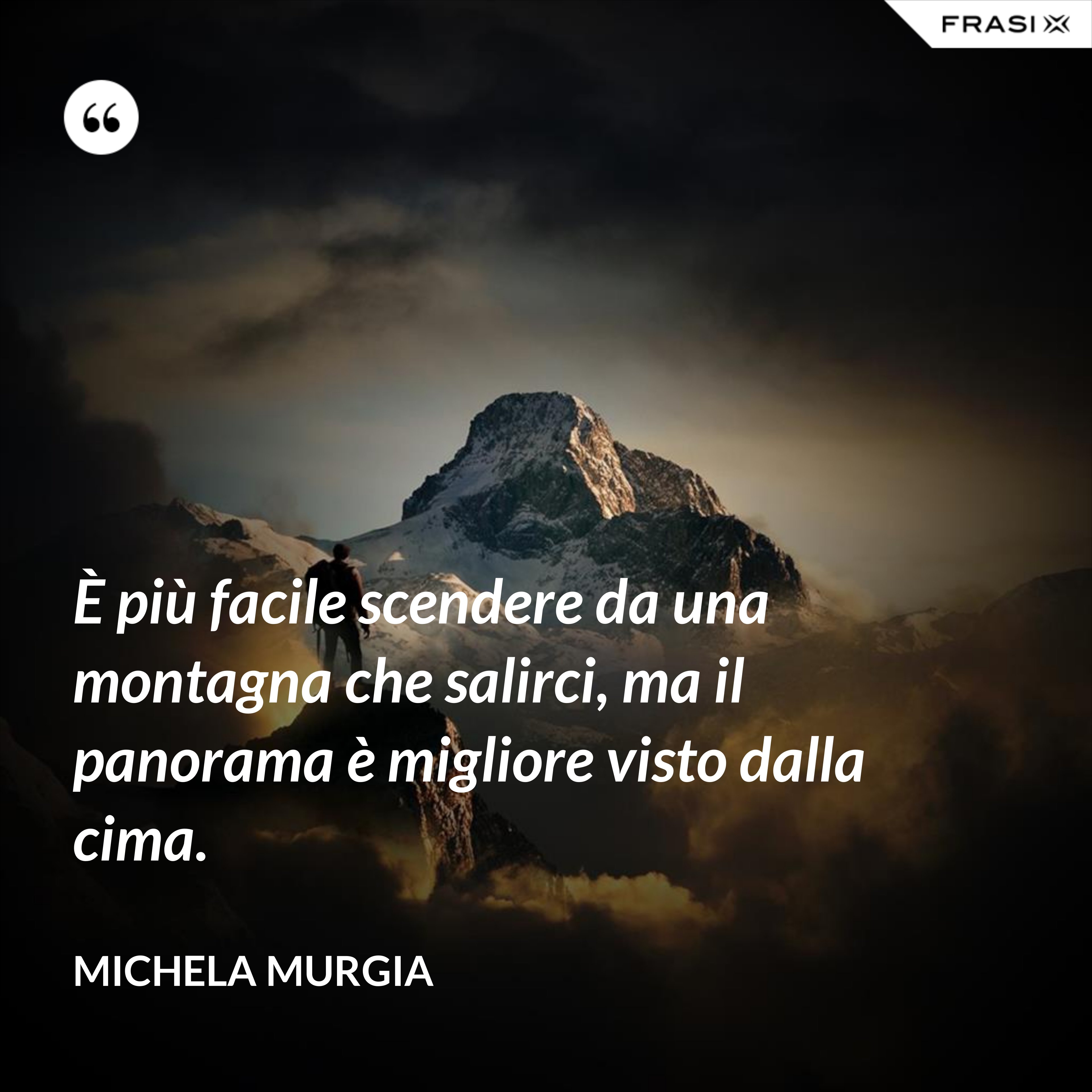 È più facile scendere da una montagna che salirci, ma il panorama è migliore visto dalla cima. - Michela Murgia