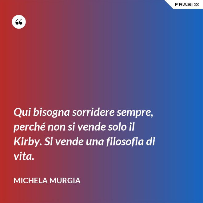 Qui bisogna sorridere sempre, perché non si vende solo il Kirby. Si vende una filosofia di vita. - Michela Murgia