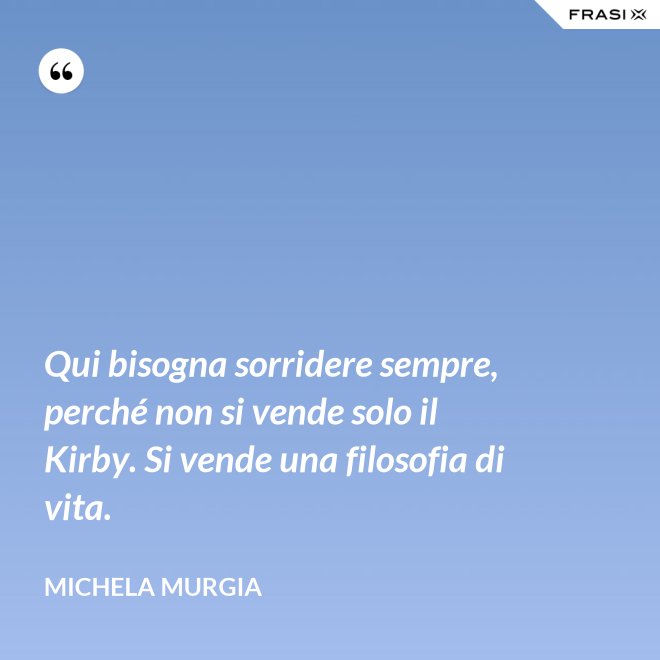 Qui bisogna sorridere sempre, perché non si vende solo il Kirby. Si vende una filosofia di vita. - Michela Murgia