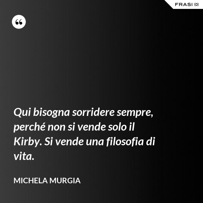 Qui bisogna sorridere sempre, perché non si vende solo il Kirby. Si vende una filosofia di vita. - Michela Murgia