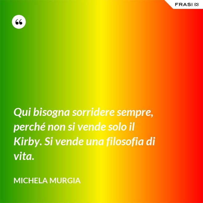 Qui bisogna sorridere sempre, perché non si vende solo il Kirby. Si vende una filosofia di vita. - Michela Murgia