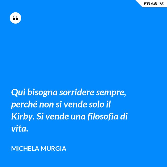 Qui bisogna sorridere sempre, perché non si vende solo il Kirby. Si vende una filosofia di vita. - Michela Murgia