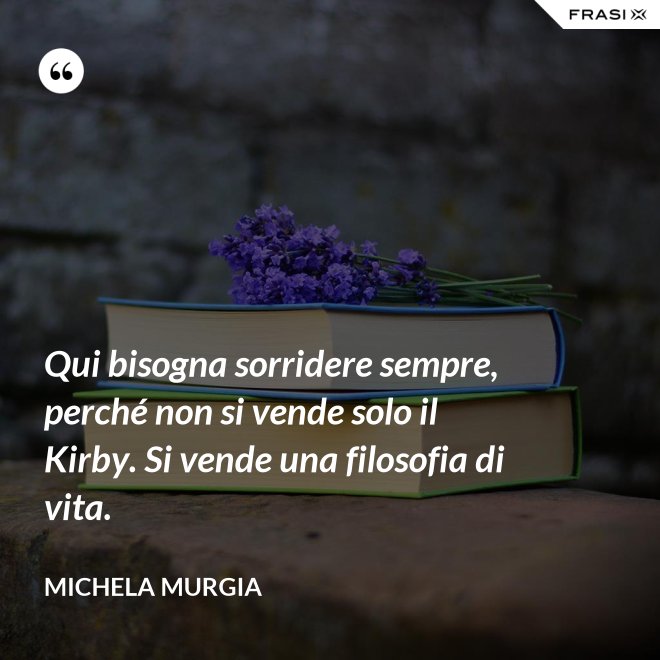 Qui bisogna sorridere sempre, perché non si vende solo il Kirby. Si vende una filosofia di vita. - Michela Murgia