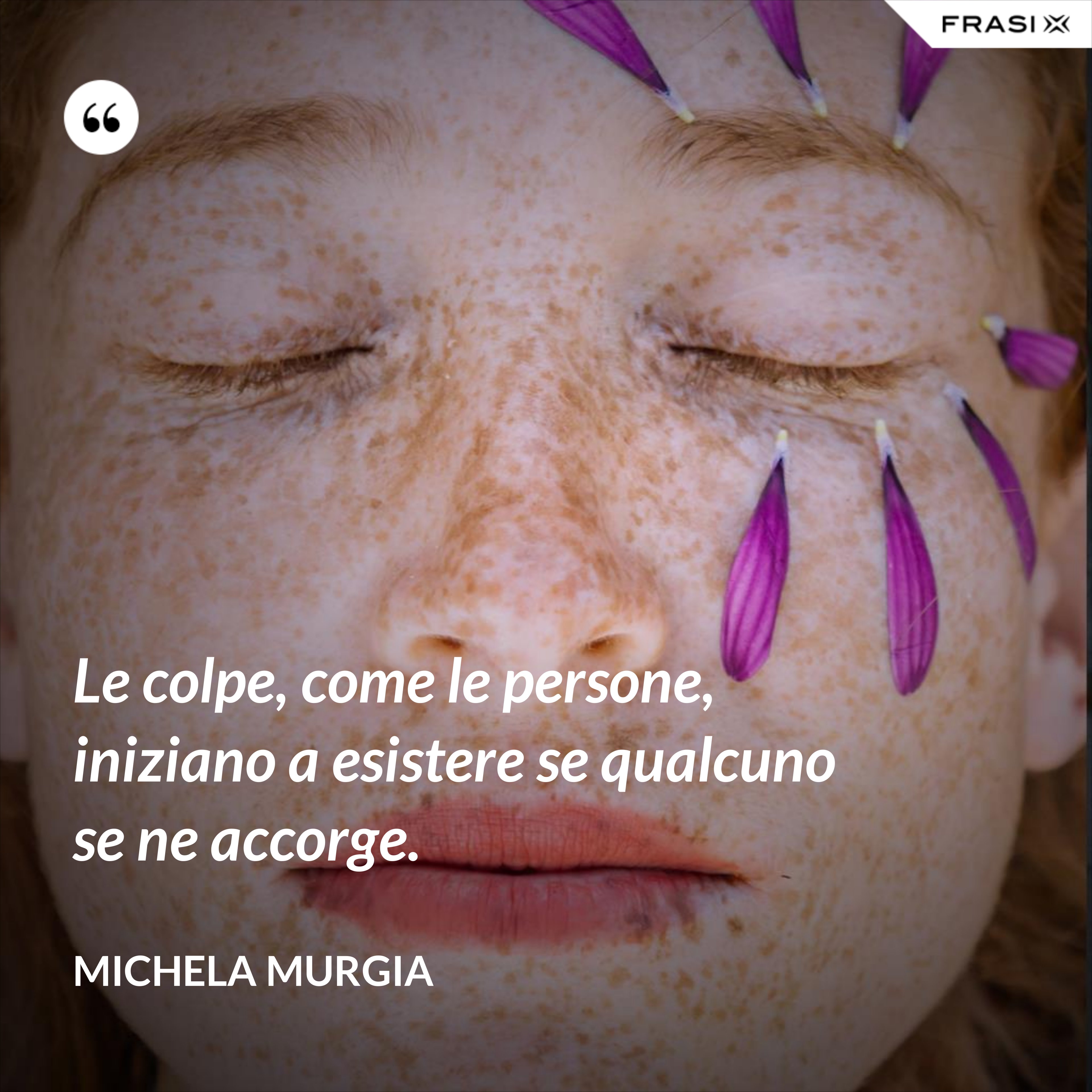 Le colpe, come le persone, iniziano a esistere se qualcuno se ne accorge. - Michela Murgia