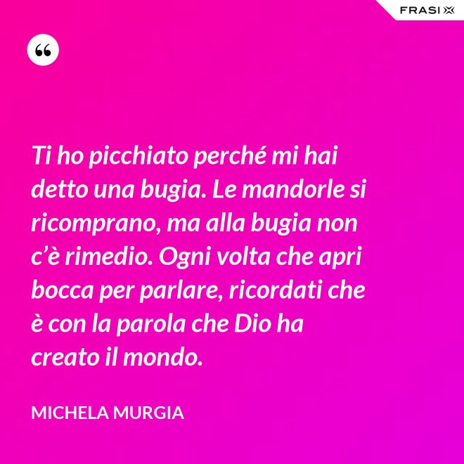 Ti ho picchiato perché mi hai detto una bugia. Le mandorle si ricomprano, ma alla bugia non c’è rimedio. Ogni volta che apri bocca per parlare, ricordati che è con la parola che Dio ha creato il mondo. - Michela Murgia