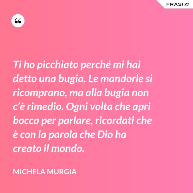 Ti ho picchiato perché mi hai detto una bugia. Le mandorle si ricomprano, ma alla bugia non c’è rimedio. Ogni volta che apri bocca per parlare, ricordati che è con la parola che Dio ha creato il mondo. - Michela Murgia