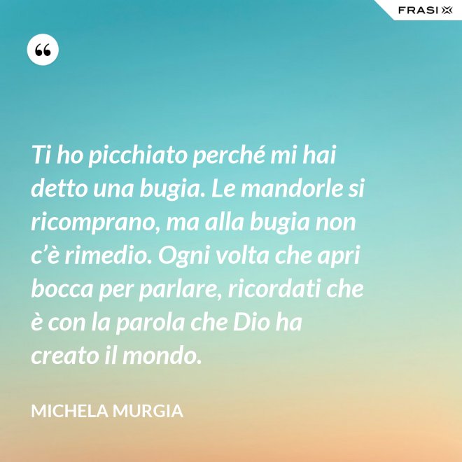 Ti ho picchiato perché mi hai detto una bugia. Le mandorle si ricomprano, ma alla bugia non c’è rimedio. Ogni volta che apri bocca per parlare, ricordati che è con la parola che Dio ha creato il mondo. - Michela Murgia