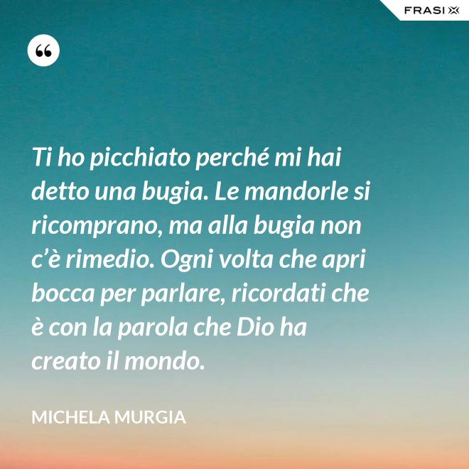 Ti ho picchiato perché mi hai detto una bugia. Le mandorle si ricomprano, ma alla bugia non c’è rimedio. Ogni volta che apri bocca per parlare, ricordati che è con la parola che Dio ha creato il mondo. - Michela Murgia