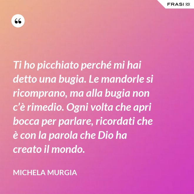 Ti ho picchiato perché mi hai detto una bugia. Le mandorle si ricomprano, ma alla bugia non c’è rimedio. Ogni volta che apri bocca per parlare, ricordati che è con la parola che Dio ha creato il mondo. - Michela Murgia