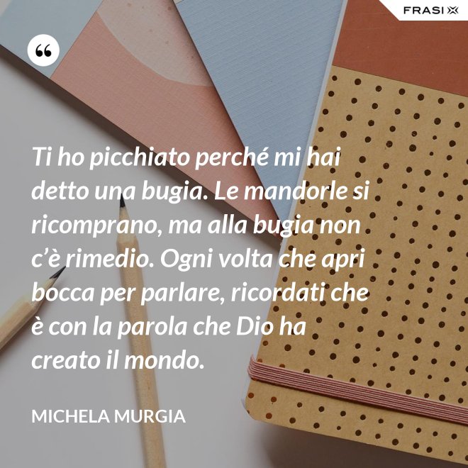 Ti ho picchiato perché mi hai detto una bugia. Le mandorle si ricomprano, ma alla bugia non c’è rimedio. Ogni volta che apri bocca per parlare, ricordati che è con la parola che Dio ha creato il mondo. - Michela Murgia