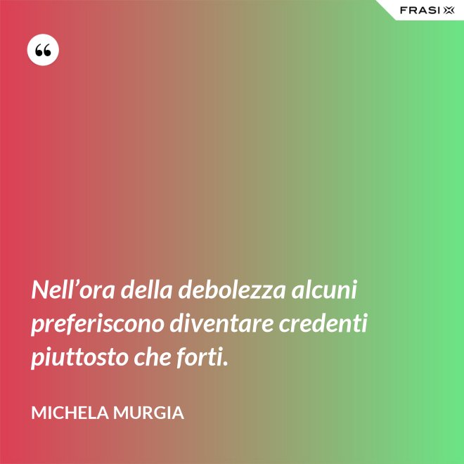 Nell’ora della debolezza alcuni preferiscono diventare credenti piuttosto che forti. - Michela Murgia