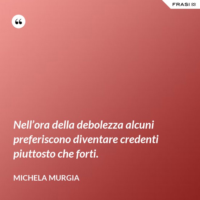 Nell’ora della debolezza alcuni preferiscono diventare credenti piuttosto che forti. - Michela Murgia