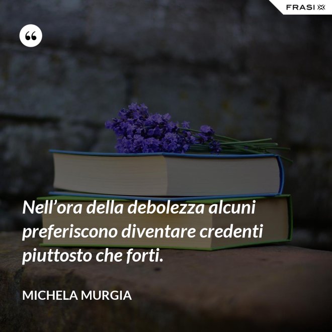 Nell’ora della debolezza alcuni preferiscono diventare credenti piuttosto che forti. - Michela Murgia