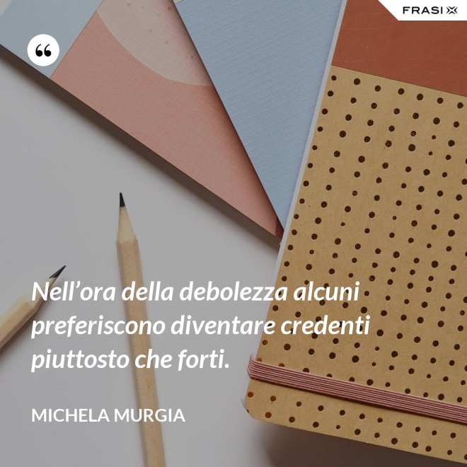 Nell’ora della debolezza alcuni preferiscono diventare credenti piuttosto che forti. - Michela Murgia