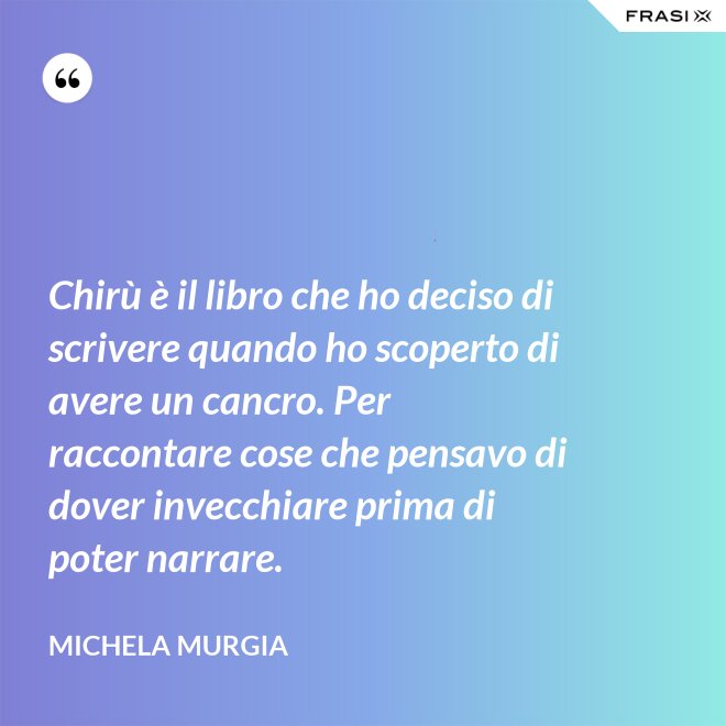 Chirù è il libro che ho deciso di scrivere quando ho scoperto di avere un cancro. Per raccontare cose che pensavo di dover invecchiare prima di poter narrare. - Michela Murgia