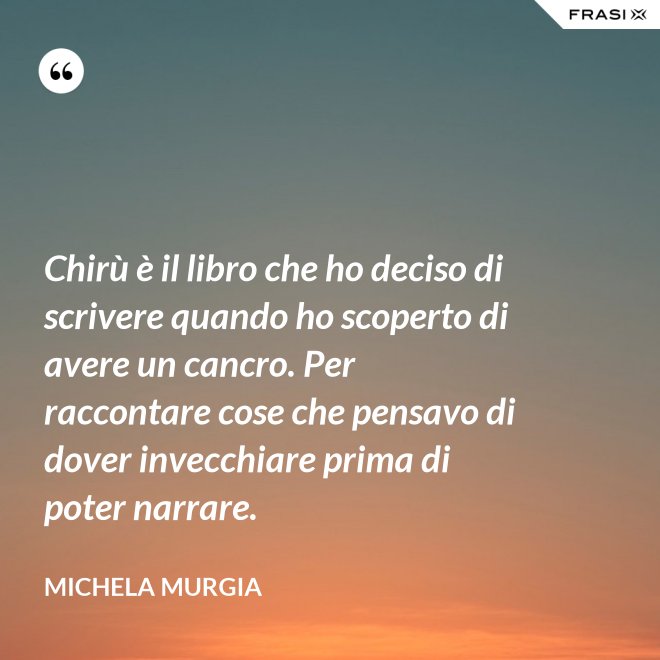 Chirù è il libro che ho deciso di scrivere quando ho scoperto di avere un cancro. Per raccontare cose che pensavo di dover invecchiare prima di poter narrare. - Michela Murgia