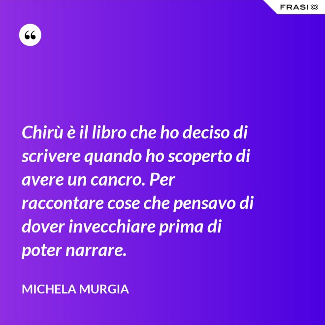 Chirù è il libro che ho deciso di scrivere quando ho scoperto di avere un cancro. Per raccontare cose che pensavo di dover invecchiare prima di poter narrare. - Michela Murgia