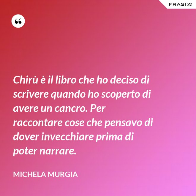 Chirù è il libro che ho deciso di scrivere quando ho scoperto di avere un cancro. Per raccontare cose che pensavo di dover invecchiare prima di poter narrare. - Michela Murgia
