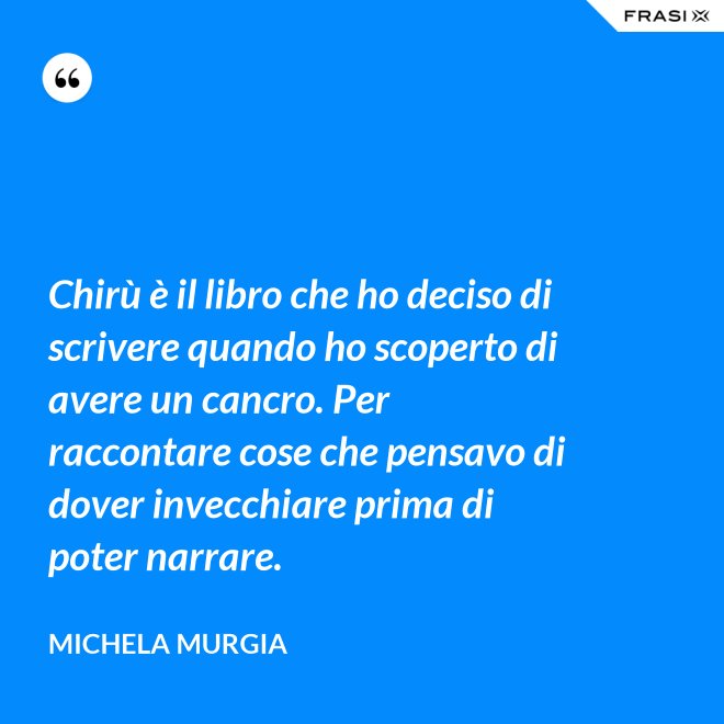 Chirù è il libro che ho deciso di scrivere quando ho scoperto di avere un cancro. Per raccontare cose che pensavo di dover invecchiare prima di poter narrare. - Michela Murgia