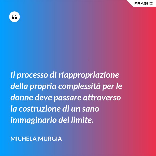 Il processo di riappropriazione della propria complessità per le donne deve passare attraverso la costruzione di un sano immaginario del limite. - Michela Murgia