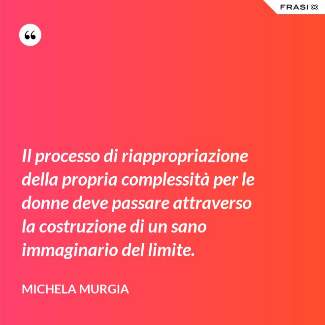 Il processo di riappropriazione della propria complessità per le donne deve passare attraverso la costruzione di un sano immaginario del limite. - Michela Murgia