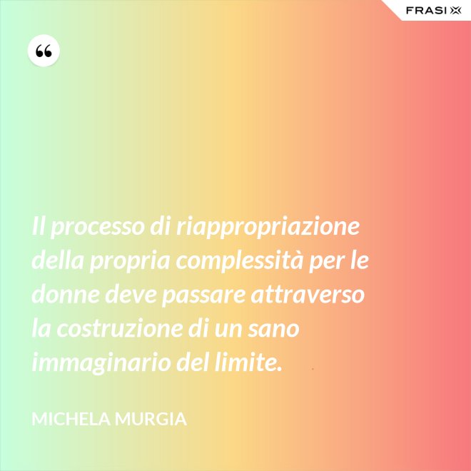 Il processo di riappropriazione della propria complessità per le donne deve passare attraverso la costruzione di un sano immaginario del limite. - Michela Murgia