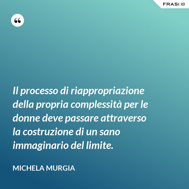 Il processo di riappropriazione della propria complessità per le donne deve passare attraverso la costruzione di un sano immaginario del limite. - Michela Murgia