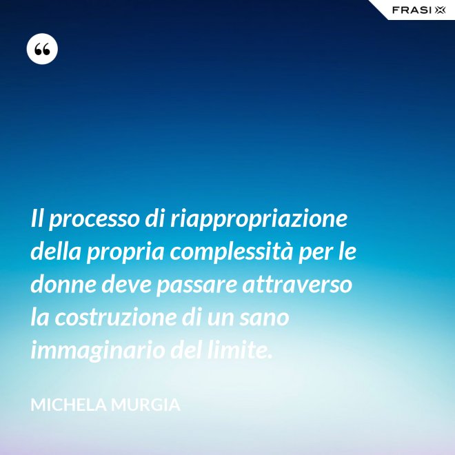 Il processo di riappropriazione della propria complessità per le donne deve passare attraverso la costruzione di un sano immaginario del limite. - Michela Murgia