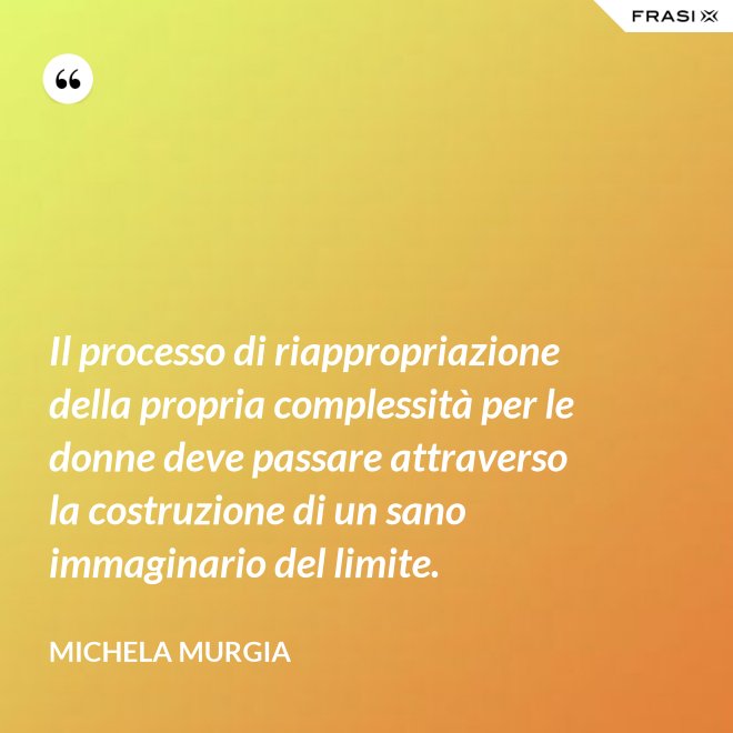Il processo di riappropriazione della propria complessità per le donne deve passare attraverso la costruzione di un sano immaginario del limite. - Michela Murgia