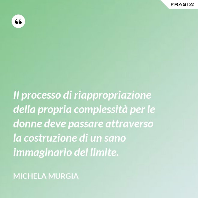 Il processo di riappropriazione della propria complessità per le donne deve passare attraverso la costruzione di un sano immaginario del limite. - Michela Murgia