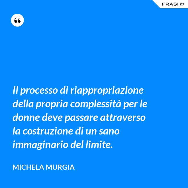 Il processo di riappropriazione della propria complessità per le donne deve passare attraverso la costruzione di un sano immaginario del limite. - Michela Murgia