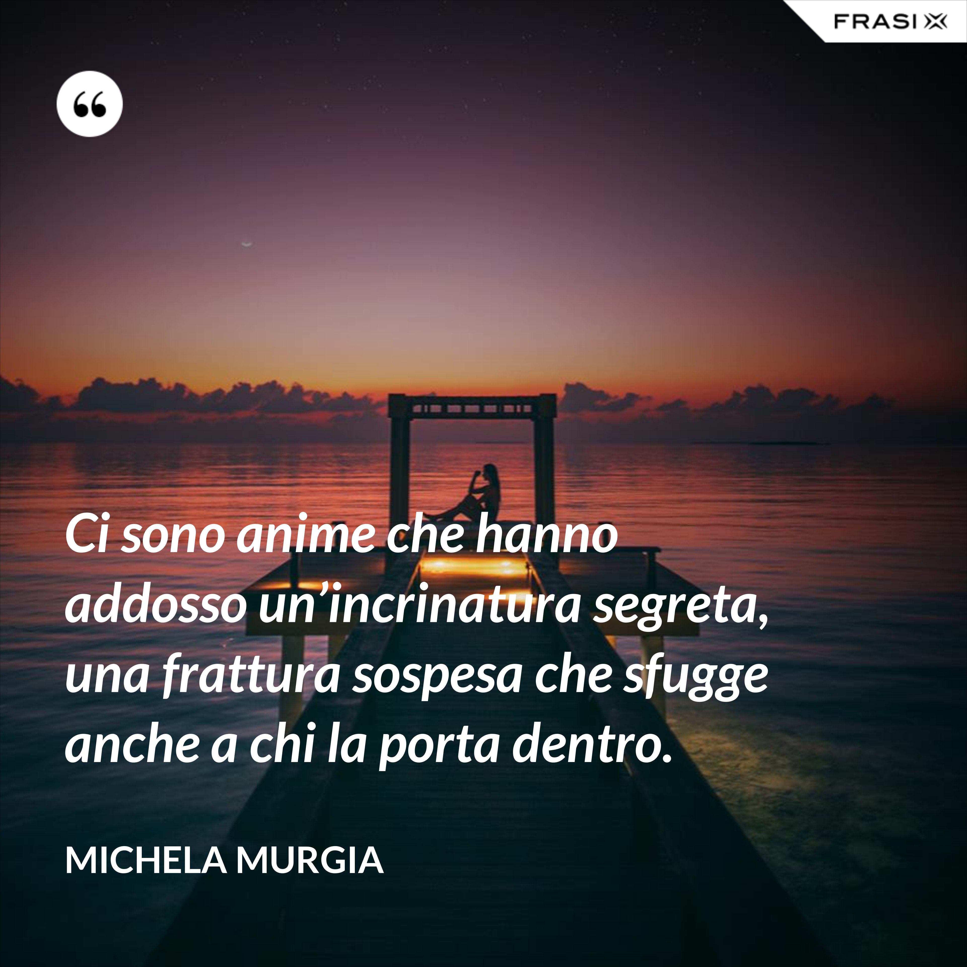 Ci sono anime che hanno addosso un’incrinatura segreta, una frattura sospesa che sfugge anche a chi la porta dentro. - Michela Murgia