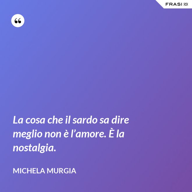 La cosa che il sardo sa dire meglio non è l’amore. È la nostalgia. - Michela Murgia