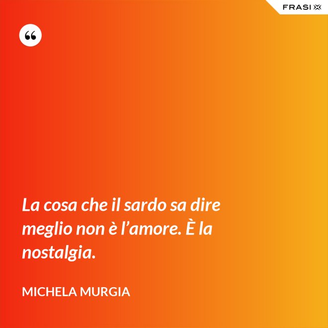 La cosa che il sardo sa dire meglio non è l’amore. È la nostalgia. - Michela Murgia