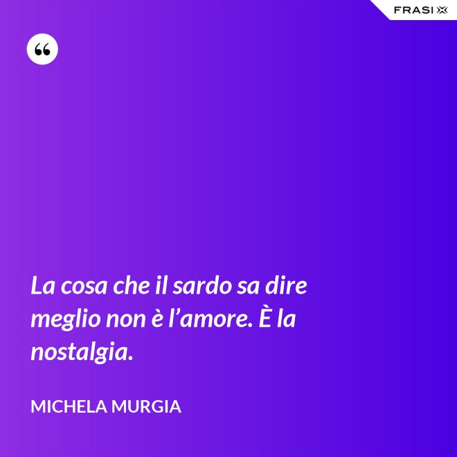 La cosa che il sardo sa dire meglio non è l’amore. È la nostalgia. - Michela Murgia