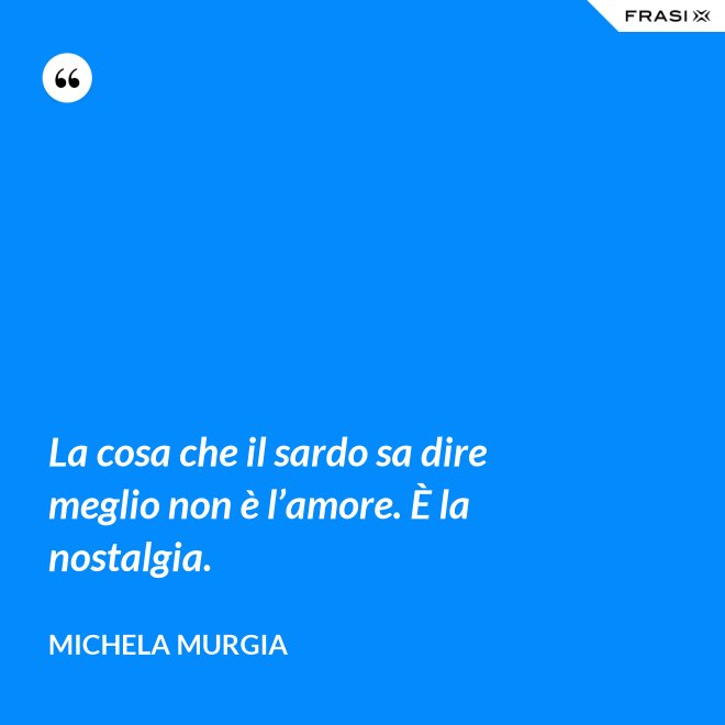 La cosa che il sardo sa dire meglio non è l’amore. È la nostalgia. - Michela Murgia